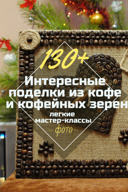 Как сделать поделки из кофейных зерен в домашних условиях. поделки из кофейных зерен пошагово своими руками с фото. поделки из кофейных зерен своими руками - мастер-классы с фото