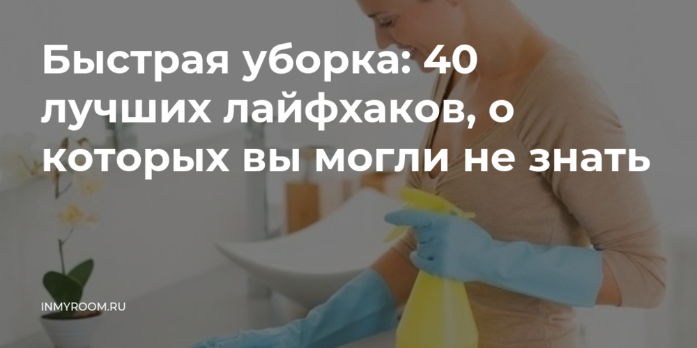 Лайфхаки для уборки: полезные советы по приведению в порядок комнаты, ванны, кухни, окон, рекомендации по быстрой чистке